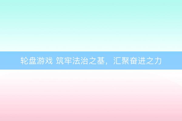 轮盘游戏 筑牢法治之基，汇聚奋进之力