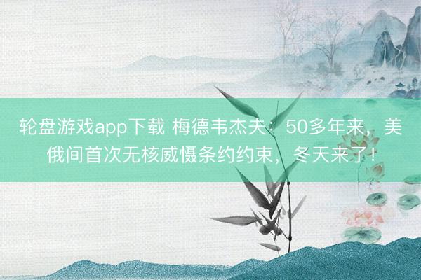 轮盘游戏app下载 梅德韦杰夫：50多年来，美俄间首次无核威慑条约约束，冬天来了！