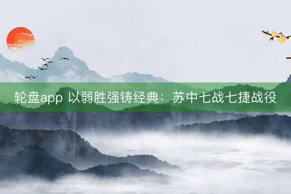 轮盘app 以弱胜强铸经典：苏中七战七捷战役
