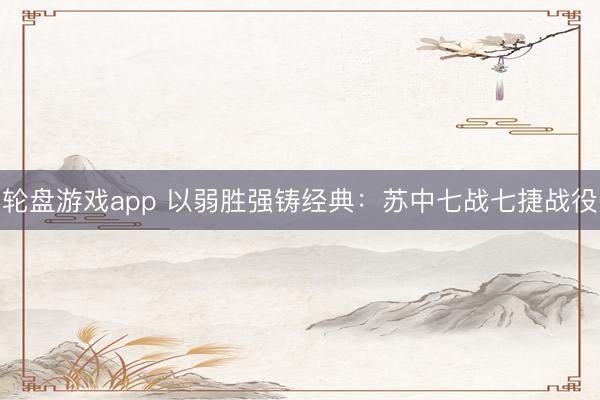 轮盘游戏app 以弱胜强铸经典:苏中七战七捷战役