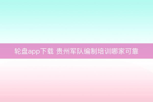 轮盘app下载 贵州军队编制培训哪家可靠