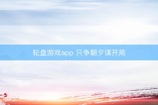 轮盘游戏app 只争朝夕谋开局
