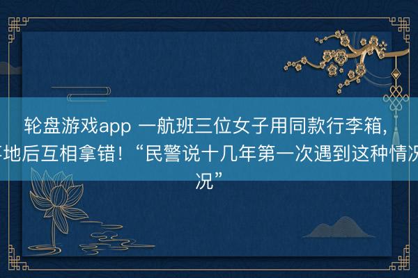 轮盘游戏app 一航班三位女子用同款行李箱， 落地后互相拿错！“民警说十几年第一次遇到这种情况”