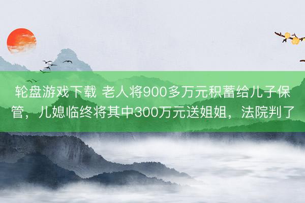 轮盘游戏下载 老人将900多万元积蓄给儿子保管，儿媳临终将其中300万元送姐姐，法院判了