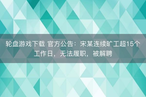 轮盘游戏下载 官方公告：宋某连续旷工超15个工作日，无法履职，被解聘