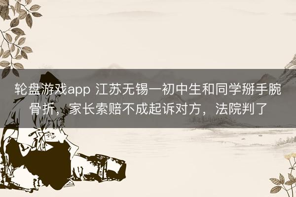轮盘游戏app 江苏无锡一初中生和同学掰手腕骨折，家长索赔不成起诉对方，法院判了