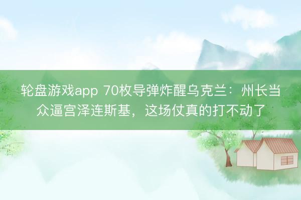 轮盘游戏app 70枚导弹炸醒乌克兰：州长当众逼宫泽连斯基，这场仗真的打不动了