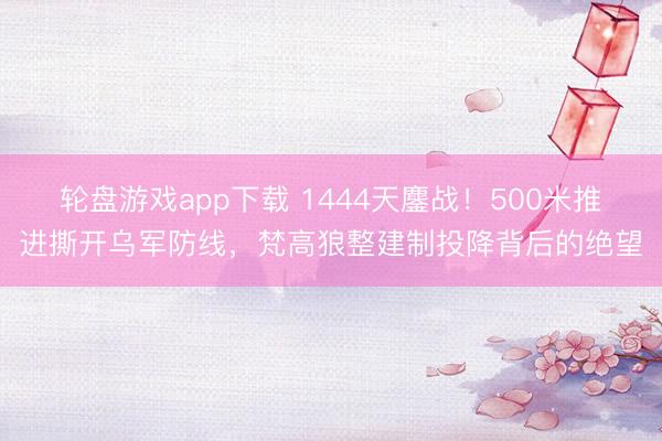 轮盘游戏app下载 1444天鏖战！500米推进撕开乌军防线，梵高狼整建制投降背后的绝望