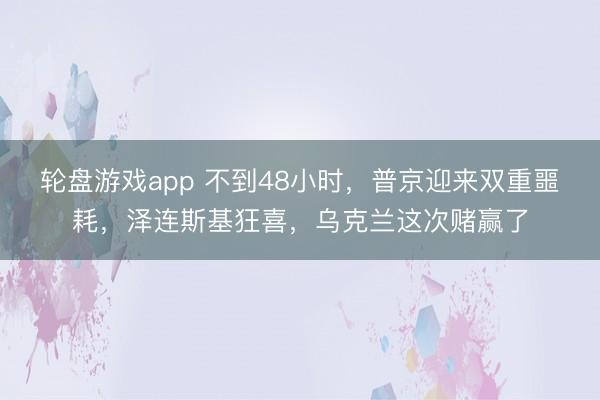 轮盘游戏app 不到48小时，普京迎来双重噩耗，泽连斯基狂喜，乌克兰这次赌赢了