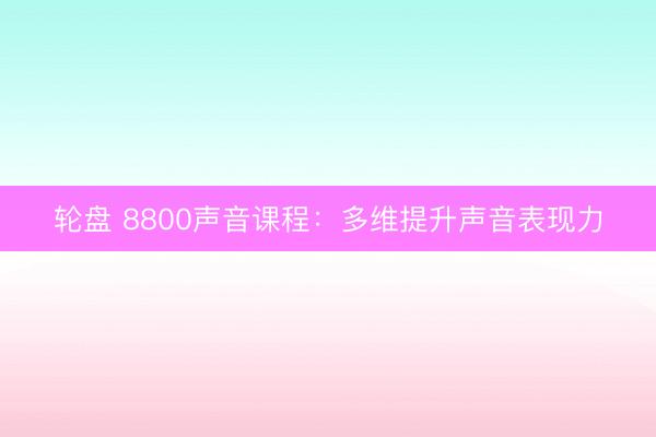 轮盘 8800声音课程：多维提升声音表现力