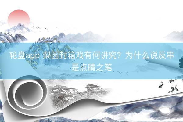 轮盘app 梨园封箱戏有何讲究？为什么说反串是点睛之笔