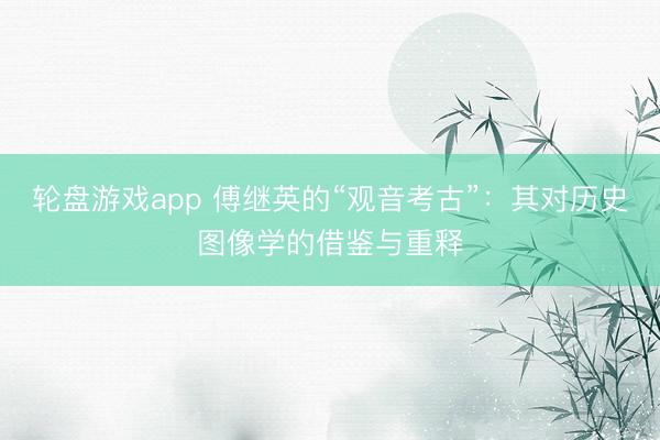 轮盘游戏app 傅继英的“观音考古”：其对历史图像学的借鉴与重释