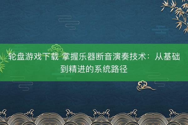 轮盘游戏下载 掌握乐器断音演奏技术：从基础到精进的系统路径