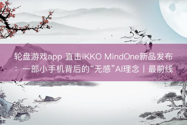 轮盘游戏app 直击iKKO MindOne新品发布：一部小手机背后的“无感”AI理念丨最前线