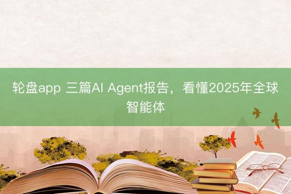 轮盘app 三篇AI Agent报告，看懂2025年全球智能体