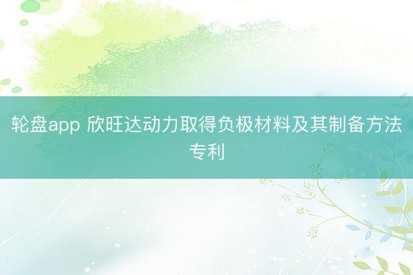 轮盘app 欣旺达动力取得负极材料及其制备方法专利