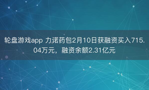 轮盘游戏app 力诺药包2月10日获融资买入715.04万元，融资余额2.31亿元