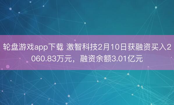 轮盘游戏app下载 激智科技2月10日获融资买入2060.83万元，融资余额3.01亿元