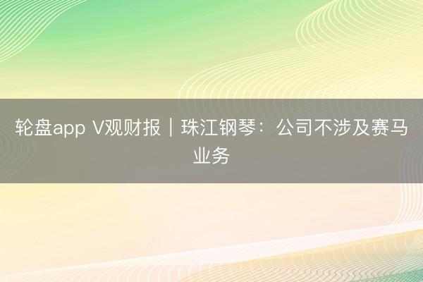 轮盘app V观财报｜珠江钢琴：公司不涉及赛马业务