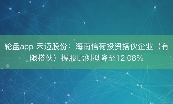 轮盘app 禾迈股份：海南信荷投资搭伙企业（有限搭伙）握股比例拟降至12.08%