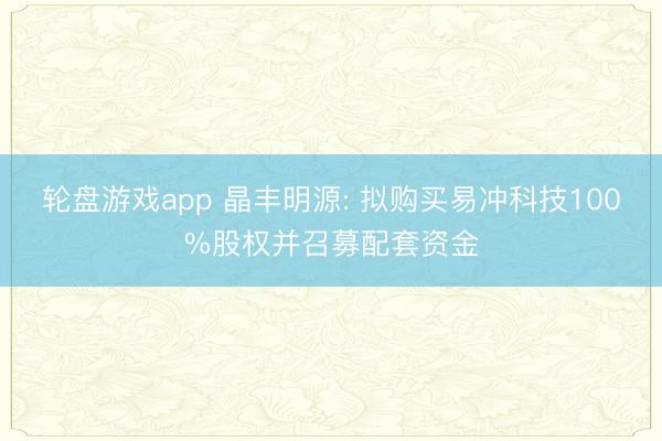 轮盘游戏app 晶丰明源: 拟购买易冲科技100%股权并召募配套资金
