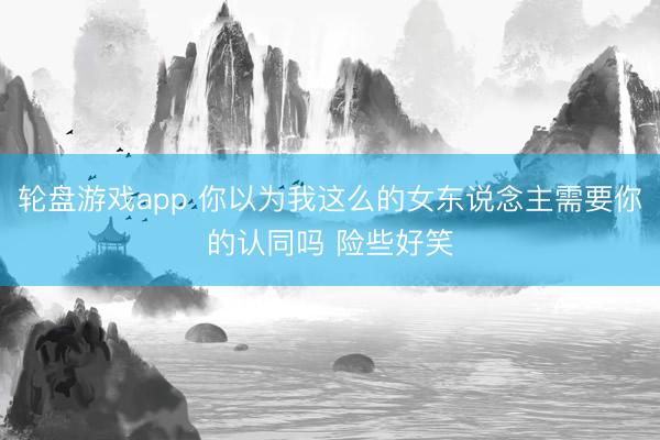 轮盘游戏app 你以为我这么的女东说念主需要你的认同吗 险些好笑