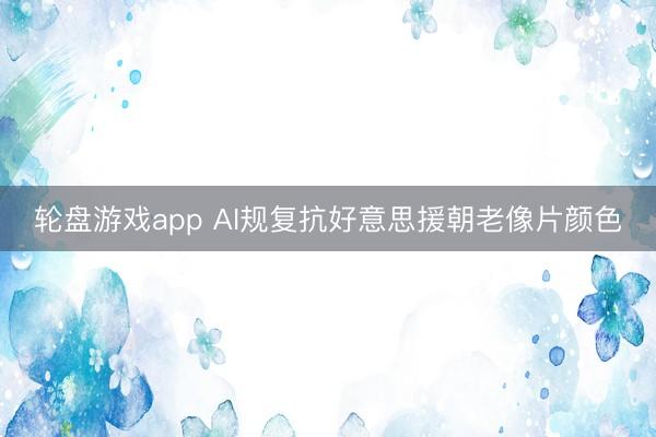 轮盘游戏app AI规复抗好意思援朝老像片颜色