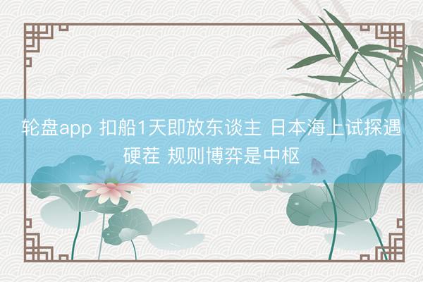 轮盘app 扣船1天即放东谈主 日本海上试探遇硬茬 规则博弈是中枢