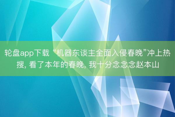 轮盘app下载 “机器东谈主全面入侵春晚”冲上热搜， 看了本年的春晚， 我十分念念念赵本山