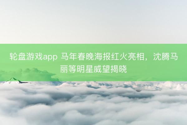 轮盘游戏app 马年春晚海报红火亮相,沈腾马丽等明星威望揭晓