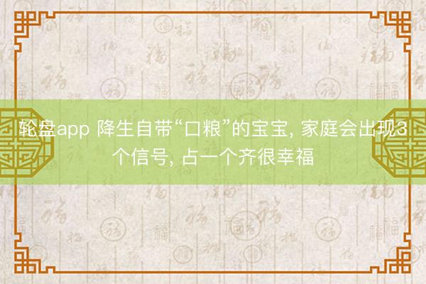 轮盘app 降生自带“口粮”的宝宝， 家庭会出现3个信号， 占一个齐很幸福