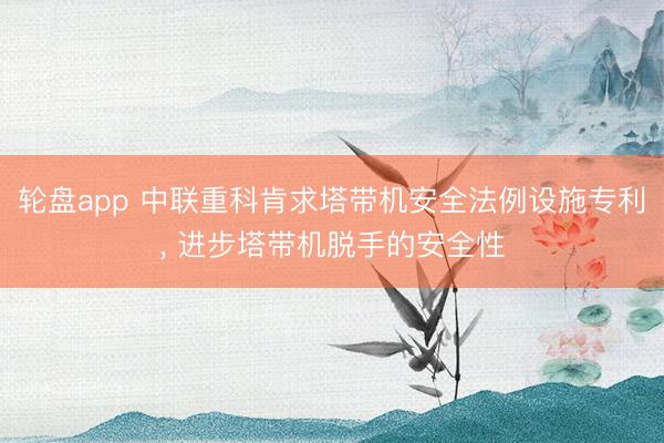 轮盘app 中联重科肯求塔带机安全法例设施专利， 进步塔带机脱手的安全性