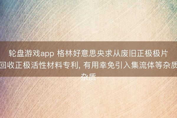 轮盘游戏app 格林好意思央求从废旧正极极片回收正极活性材料专利， 有用幸免引入集流体等杂质