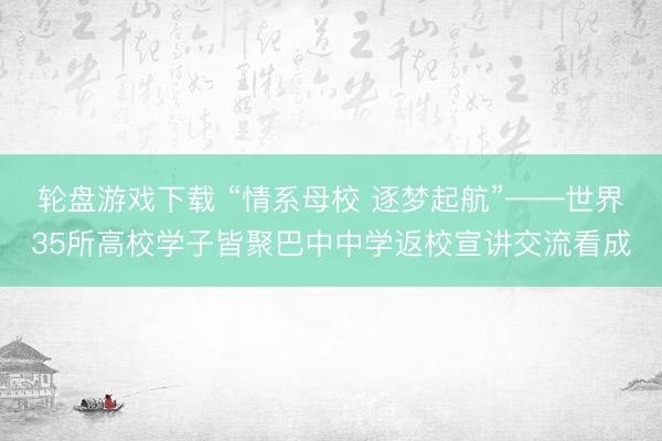 轮盘游戏下载 “情系母校 逐梦起航”——世界35所高校学子皆聚巴中中学返校宣讲交流看成