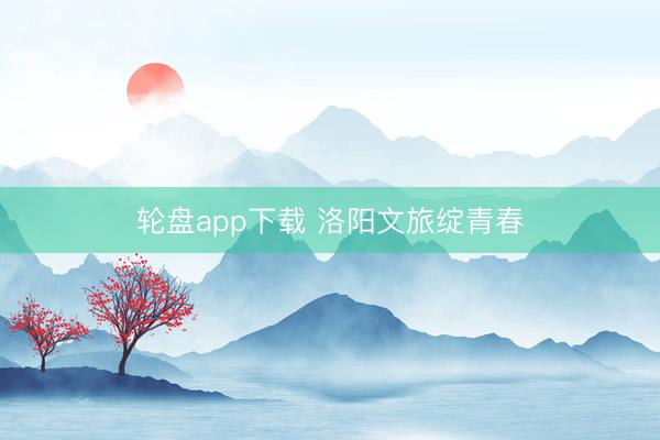 轮盘app下载 洛阳文旅绽青春
