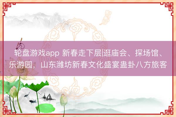 轮盘游戏app 新春走下层|逛庙会、探场馆、乐游园，山东潍坊新春文化盛宴蛊卦八方旅客