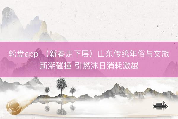 轮盘app （新春走下层）山东传统年俗与文旅新潮碰撞 引燃沐日消耗激越