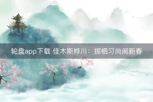 轮盘app下载 佳木斯桦川:掷柶习尚闹新春