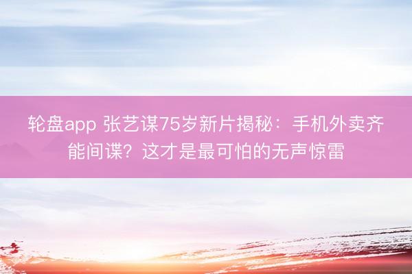 轮盘app 张艺谋75岁新片揭秘：手机外卖齐能间谍？这才是最可怕的无声惊雷