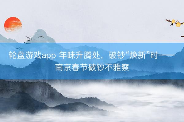 轮盘游戏app 年味升腾处，破钞“焕新”时——南京春节破钞不雅察