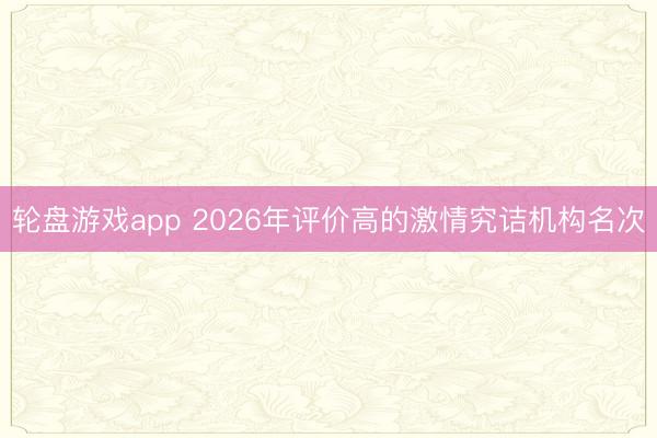 轮盘游戏app 2026年评价高的激情究诘机构名次