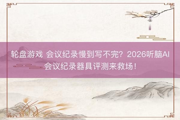 轮盘游戏 会议纪录慢到写不完？2026听脑AI会议纪录器具评测来救场！