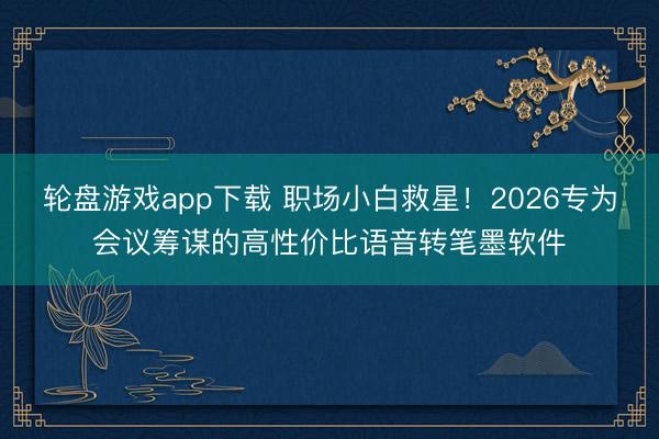轮盘游戏app下载 职场小白救星！2026专为会议筹谋的高性价比语音转笔墨软件