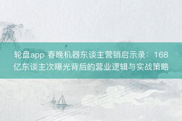 轮盘app 春晚机器东谈主营销启示录：168亿东谈主次曝光背后的营业逻辑与实战策略