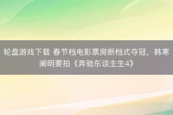 轮盘游戏下载 春节档电影票房断档式夺冠,韩寒阐明要拍《奔驰东谈主生4》
