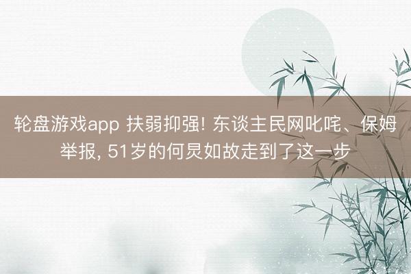轮盘游戏app 扶弱抑强! 东谈主民网叱咤、保姆举报, 51岁的何炅如故走到了这一步