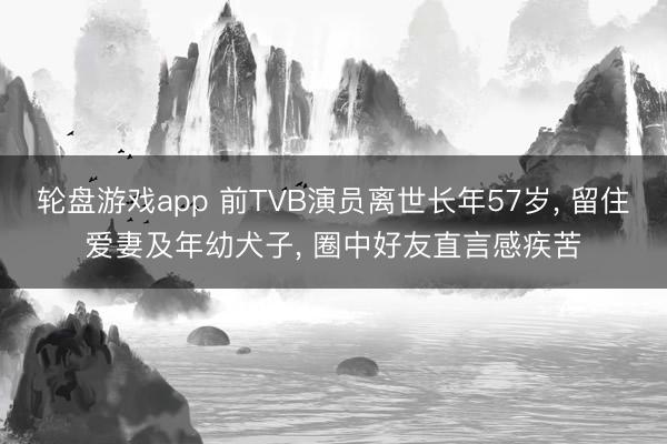 轮盘游戏app 前TVB演员离世长年57岁， 留住爱妻及年幼犬子， 圈中好友直言感疾苦