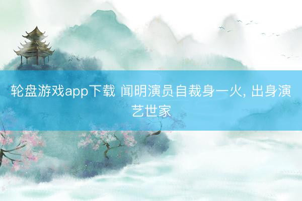 轮盘游戏app下载 闻明演员自裁身一火， 出身演艺世家