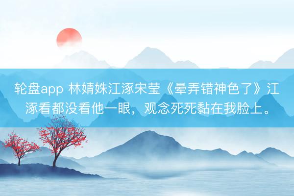 轮盘app 林婧姝江涿宋莹《晕弄错神色了》江涿看都没看他一眼，观念死死黏在我脸上。