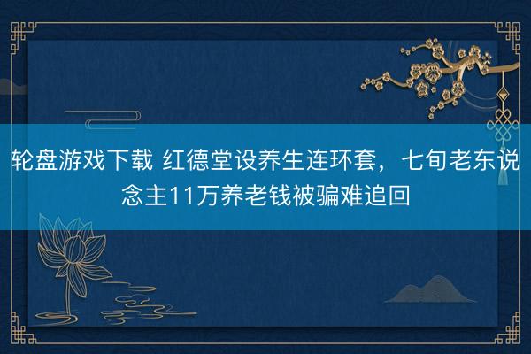轮盘游戏下载 红德堂设养生连环套,七旬老东说念主11万养老钱被骗难追回